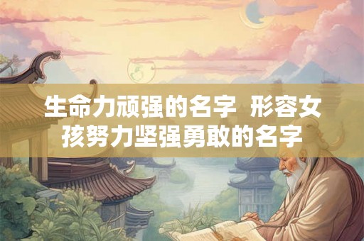 生命力顽强的名字  形容女孩努力坚强勇敢的名字