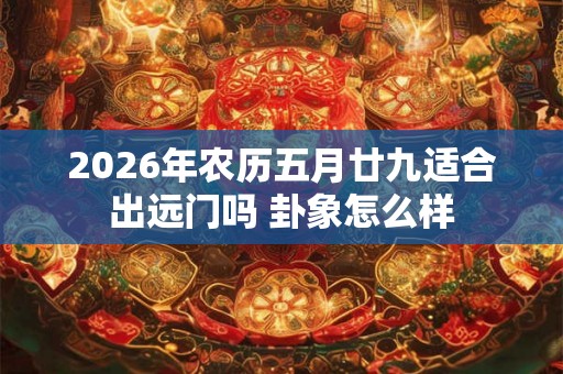 2026年农历五月廿九适合出远门吗 卦象怎么样