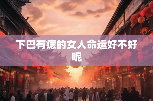 下巴有痣的女人命运好不好呢