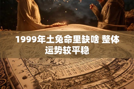 1999年土兔命里缺啥 整体运势较平稳
