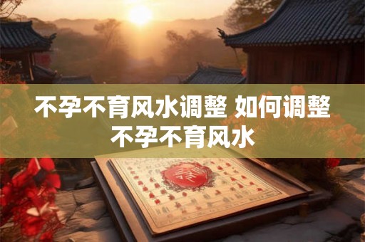 不孕不育风水调整 如何调整不孕不育风水