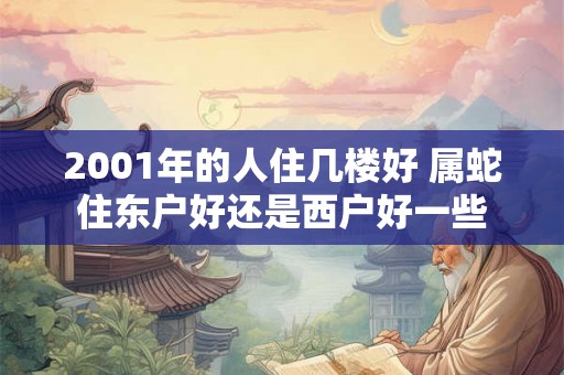 2001年的人住几楼好 属蛇住东户好还是西户好一些