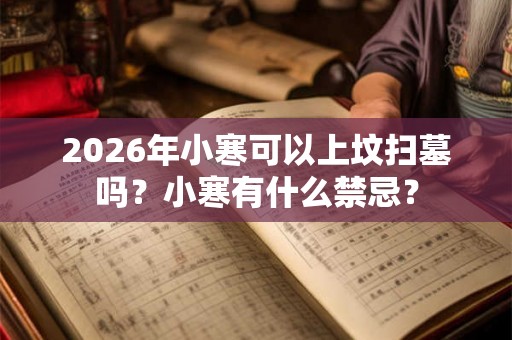 2026年小寒可以上坟扫墓吗？小寒有什么禁忌？
