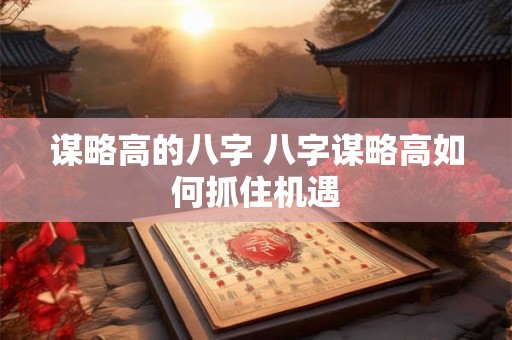 谋略高的八字 八字谋略高如何抓住机遇 谋略高的八字 八字谋略高如何抓住机遇
