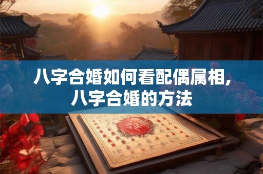 八字合婚如何看配偶属相,八字合婚的方法