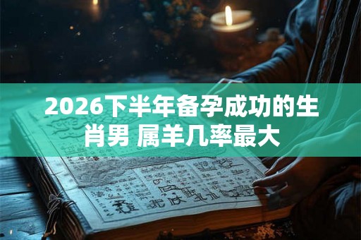 2026下半年备孕成功的生肖男 属羊几率最大