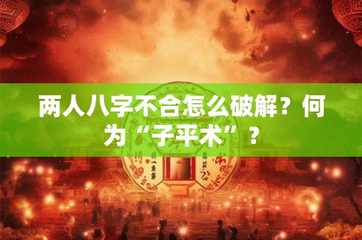 两人八字不合怎么破解？何为“子平术”？