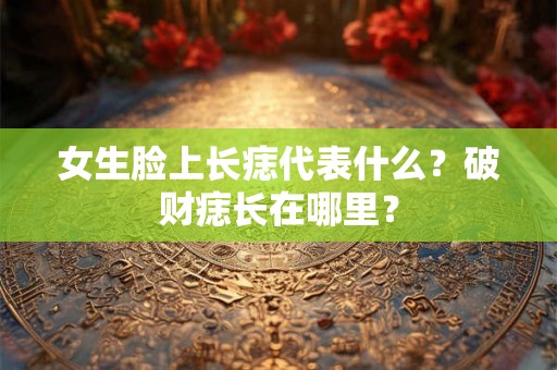 女生脸上长痣代表什么？破财痣长在哪里？