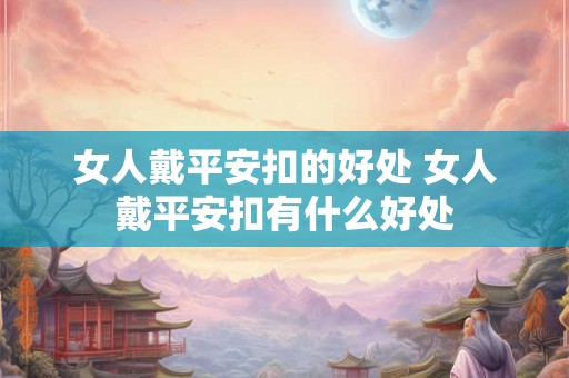 女人戴平安扣的好处 女人戴平安扣有什么好处