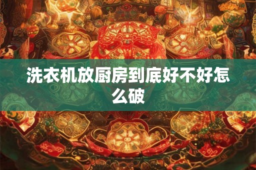 洗衣机放厨房到底好不好怎么破