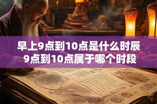 早上9点到10点是什么时辰 9点到10点属于哪个时段