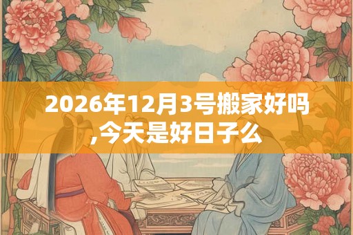 2026年12月3号搬家好吗,今天是好日子么