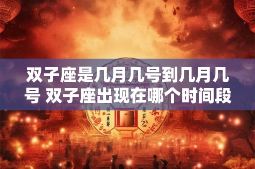 双子座是几月几号到几月几号 双子座出现在哪个时间段 双子座是几月几号到几月几号 双子座出现在哪个时间段
