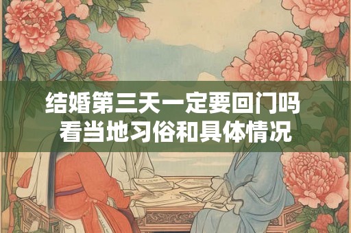 结婚第三天一定要回门吗 看当地习俗和具体情况