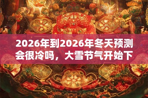 2026年到2026年冬天预测会很冷吗，大雪节气开始下雪吗？