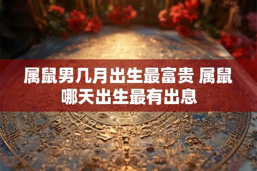 属鼠男几月出生最富贵 属鼠哪天出生最有出息 属鼠男几月出生最富贵 属鼠哪天出生最有出息