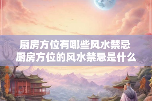 厨房方位有哪些风水禁忌 厨房方位的风水禁忌是什么