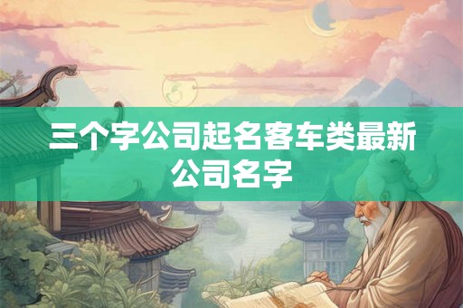 三个字公司起名客车类最新公司名字 三个字公司起名客车类最新公司名字