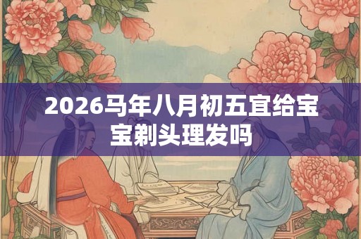 2026马年八月初五宜给宝宝剃头理发吗