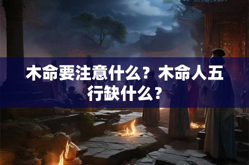 木命要注意什么？木命人五行缺什么？