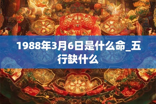 1988年3月6日是什么命_五行缺什么