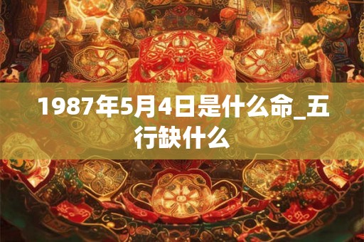 1987年5月4日是什么命_五行缺什么