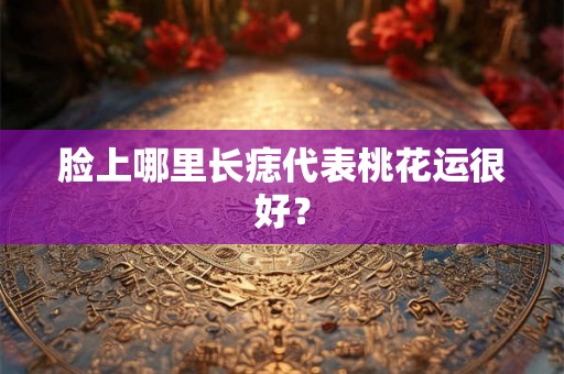 脸上哪里长痣代表桃花运很好？