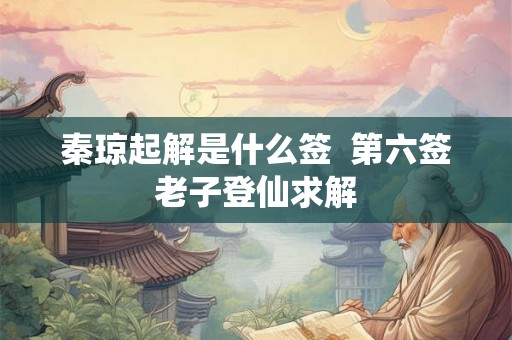 秦琼起解是什么签 第六签老子登仙求解 秦琼起解是什么签 第六签老子登仙求解