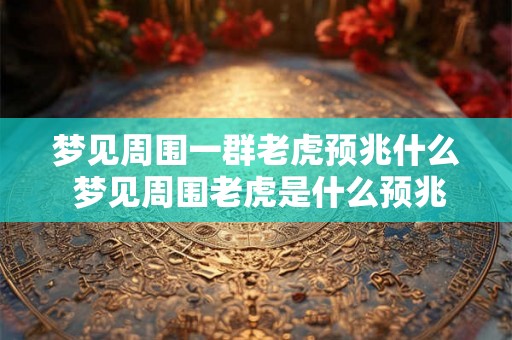 梦见周围一群老虎预兆什么 梦见周围老虎是什么预兆 梦见周围一群老虎预兆什么 梦见周围老虎是什么预兆