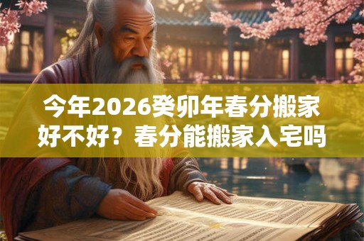 今年2026癸卯年春分搬家好不好？春分能搬家入宅吗