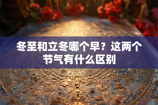 冬至和立冬哪个早？这两个节气有什么区别