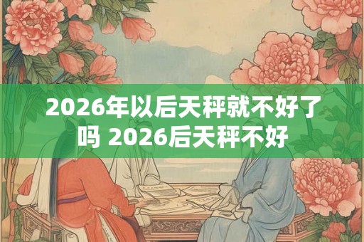 2026年以后天秤就不好了吗 2026后天秤不好