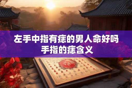 左手中指有痣的男人命好吗 手指的痣含义