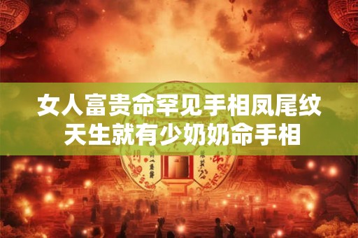 女人富贵命罕见手相凤尾纹 天生就有少奶奶命手相