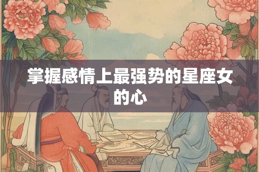 掌握感情上最强势的星座女的心