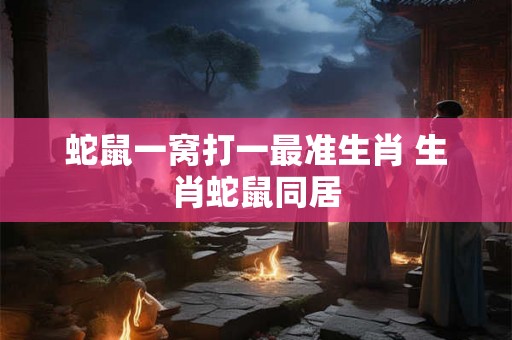 蛇鼠一窝打一最准生肖 生肖蛇鼠同居