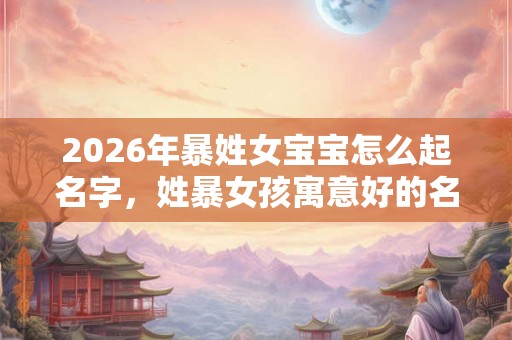 2026年暴姓女宝宝怎么起名字，姓暴女孩寓意好的名字