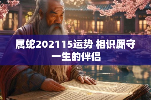 属蛇202115运势 相识厮守一生的伴侣 属蛇202115运势 相识厮守一生的伴侣