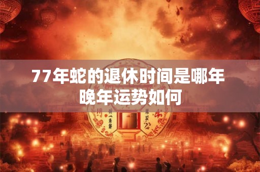 77年蛇的退休时间是哪年 晚年运势如何
