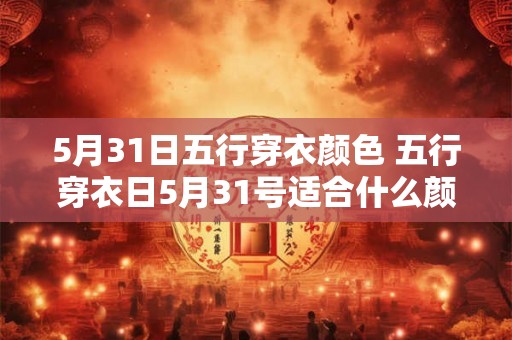5月31日五行穿衣颜色 五行穿衣日5月31号适合什么颜色