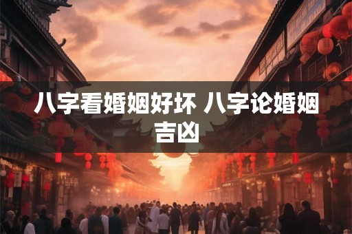 八字看婚姻好坏 八字论婚姻吉凶 八字看婚姻好坏 八字论婚姻吉凶