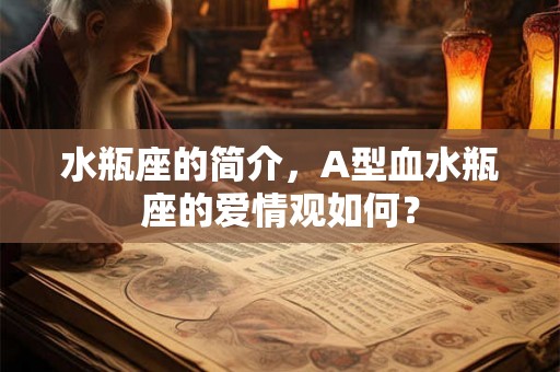 水瓶座的简介,A型血水瓶座的爱情观如何? 水瓶座的简介,A型血水瓶座的爱情观如何?