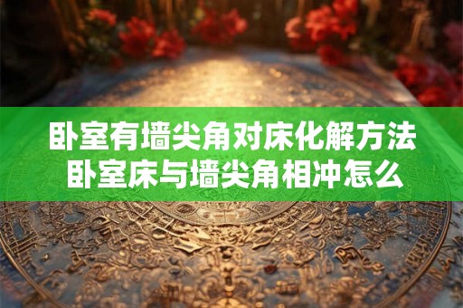 卧室有墙尖角对床化解方法 卧室床与墙尖角相冲怎么办