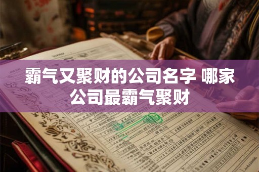 霸气又聚财的公司名字 哪家公司最霸气聚财