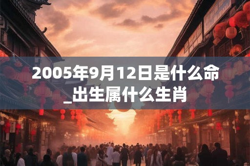 2005年9月12日是什么命_出生属什么生肖