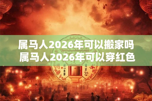 属马人2026年可以搬家吗 属马人2026年可以穿红色吗