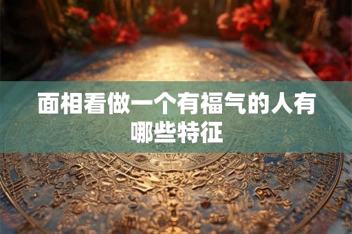 面相看做一个有福气的人有哪些特征