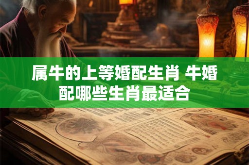 属牛的上等婚配生肖 牛婚配哪些生肖最适合