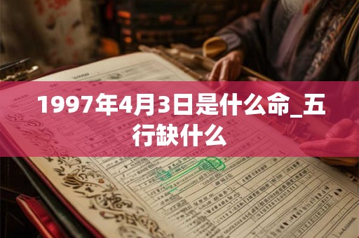 1997年4月3日是什么命_五行缺什么