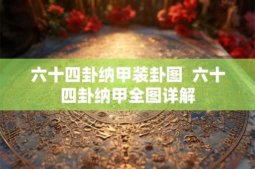 六十四卦纳甲装卦图 六十四卦纳甲全图详解 六十四卦纳甲装卦图 六十四卦纳甲全图详解